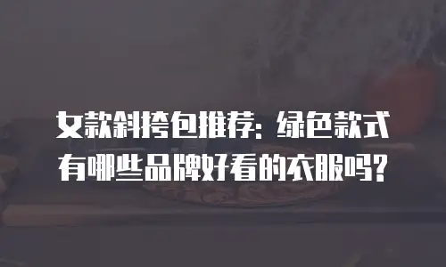 女款斜挎包推荐: 绿色款式有哪些品牌好看的衣服吗?