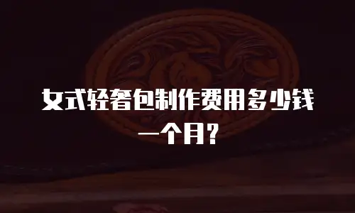 女式轻奢包制作费用多少钱一个月？