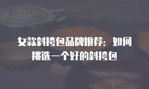 女款斜挎包品牌推荐：如何挑选一个好的斜挎包