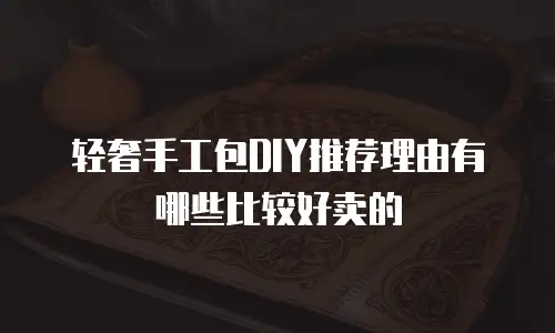 轻奢手工包DIY推荐理由有哪些比较好卖的