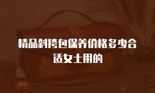 精品斜挎包保养价格多少合适女士用的