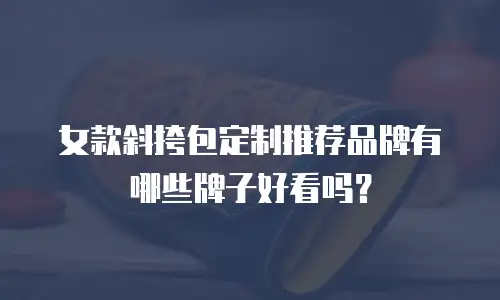 女款斜挎包定制推荐品牌有哪些牌子好看吗？