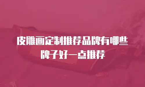 皮雕画定制推荐品牌有哪些牌子好一点推荐
