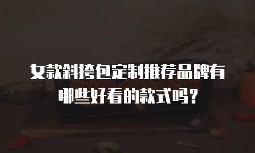 女款斜挎包定制推荐品牌有哪些好看的款式吗？