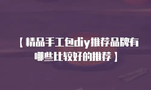 【精品手工包diy推荐品牌有哪些比较好的推荐】