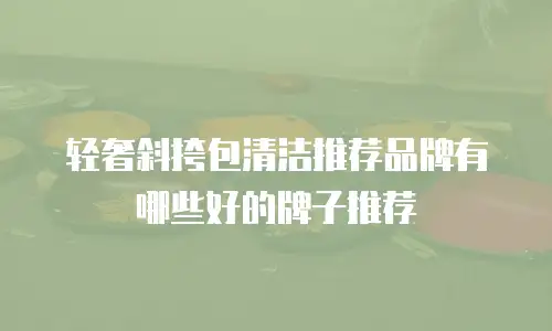 轻奢斜挎包清洁推荐品牌有哪些好的牌子推荐