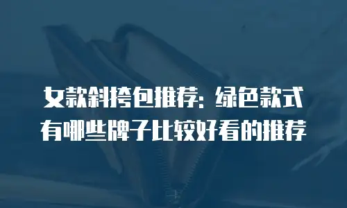 女款斜挎包推荐: 绿色款式有哪些牌子比较好看的推荐