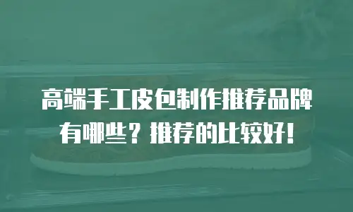 高端手工皮包制作推荐品牌有哪些？推荐的比较好！