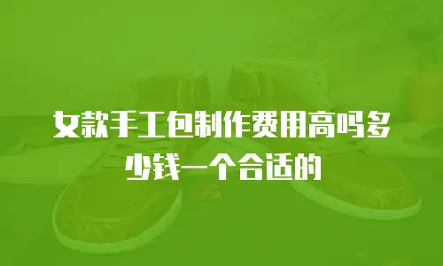 女款手工包制作费用高吗多少钱一个合适的