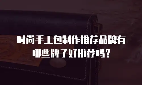 时尚手工包制作推荐品牌有哪些牌子好推荐吗？