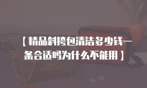 【精品斜挎包清洁多少钱一条合适吗为什么不能用】