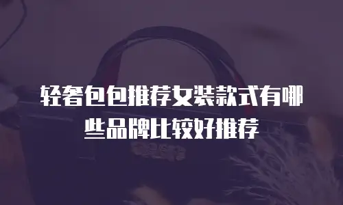 轻奢包包推荐女装款式有哪些品牌比较好推荐