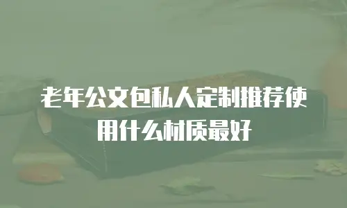 老年公文包私人定制推荐使用什么材质最好
