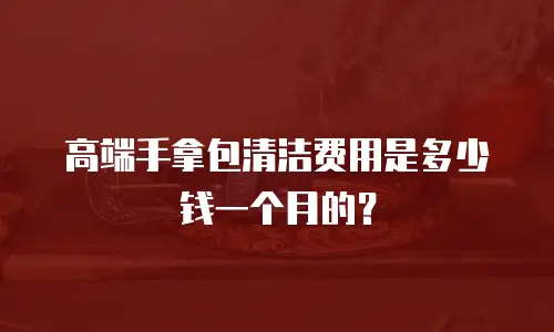 高端手拿包清洁费用是多少钱一个月的？