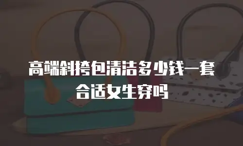 高端斜挎包清洁多少钱一套合适女生穿吗