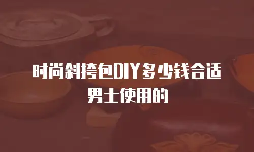 时尚斜挎包DIY多少钱合适男士使用的