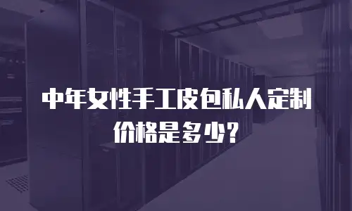 中年女性手工皮包私人定制价格是多少？