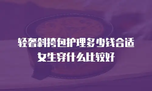轻奢斜挎包护理多少钱合适女生穿什么比较好