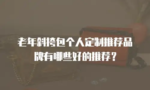 老年斜挎包个人定制推荐品牌有哪些好的推荐？