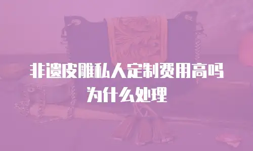 非遗皮雕私人定制费用高吗为什么处理