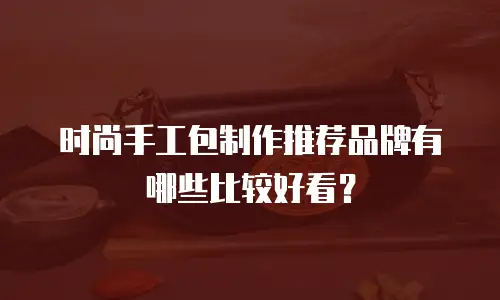 时尚手工包制作推荐品牌有哪些比较好看？