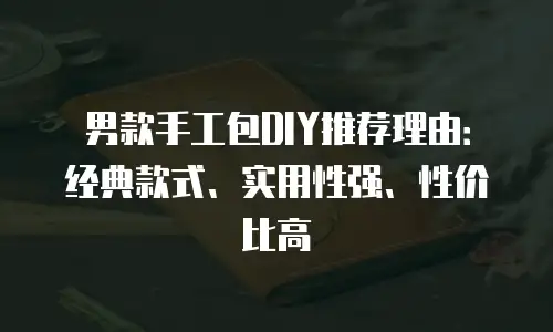 男款手工包DIY推荐理由：经典款式、实用性强、性价比高