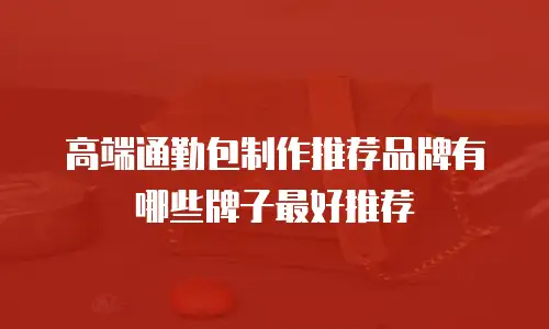 高端通勤包制作推荐品牌有哪些牌子最好推荐