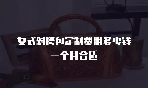 女式斜挎包定制费用多少钱一个月合适