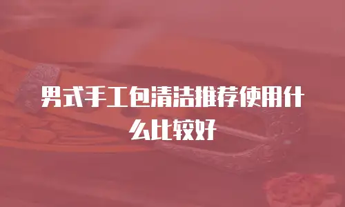 男式手工包清洁推荐使用什么比较好