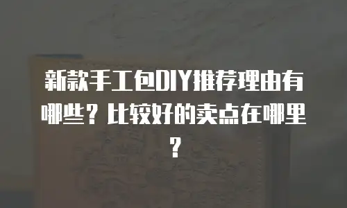 新款手工包DIY推荐理由有哪些？比较好的卖点在哪里？