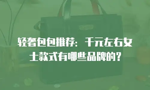轻奢包包推荐：千元左右女士款式有哪些品牌的？