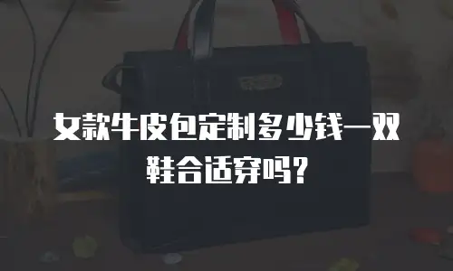 女款牛皮包定制多少钱一双鞋合适穿吗？