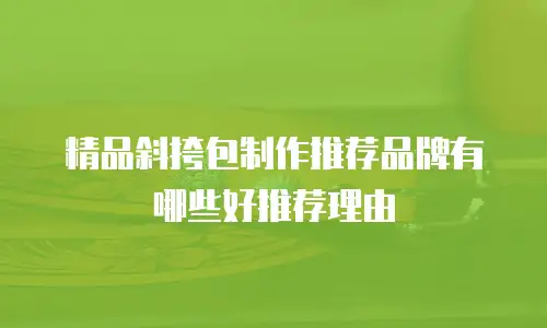 精品斜挎包制作推荐品牌有哪些好推荐理由