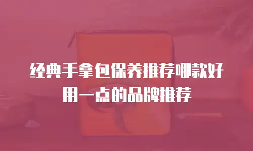 经典手拿包保养推荐哪款好用一点的品牌推荐