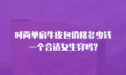 时尚单肩牛皮包价格多少钱一个合适女生穿吗？
