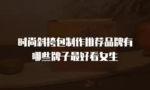 时尚斜挎包制作推荐品牌有哪些牌子最好看女生