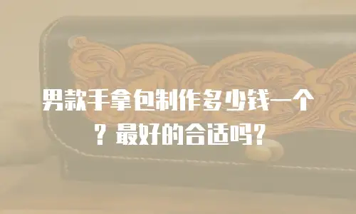 男款手拿包制作多少钱一个？最好的合适吗？