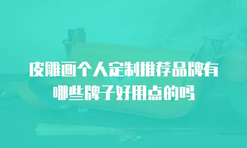 皮雕画个人定制推荐品牌有哪些牌子好用点的吗
