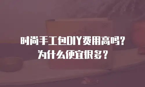 时尚手工包DIY费用高吗？为什么便宜很多？