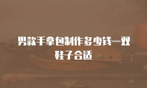 男款手拿包制作多少钱一双鞋子合适