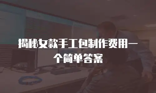 揭秘女款手工包制作费用一个简单答案