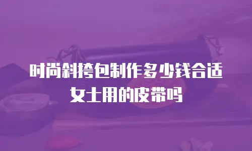 时尚斜挎包制作多少钱合适女士用的皮带吗