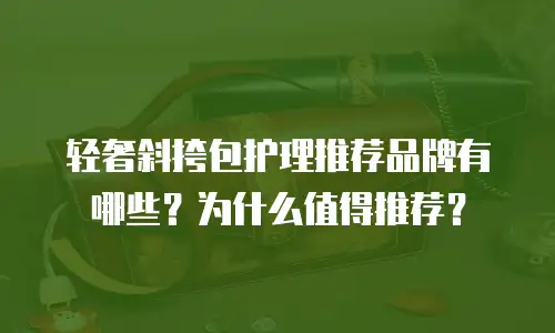 轻奢斜挎包护理推荐品牌有哪些？为什么值得推荐？