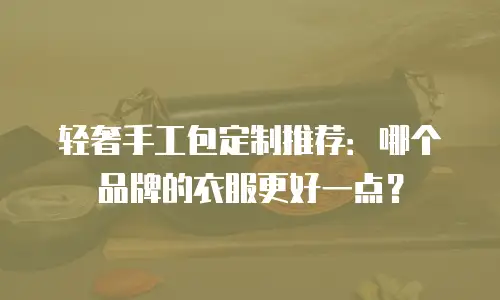 轻奢手工包定制推荐：哪个品牌的衣服更好一点？