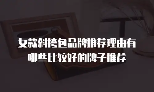 女款斜挎包品牌推荐理由有哪些比较好的牌子推荐
