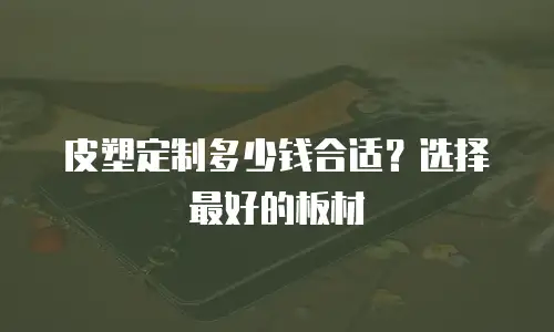 皮塑定制多少钱合适？选择最好的板材