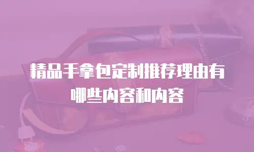 精品手拿包定制推荐理由有哪些内容和内容