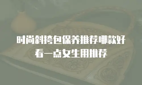 时尚斜挎包保养推荐哪款好看一点女生用推荐