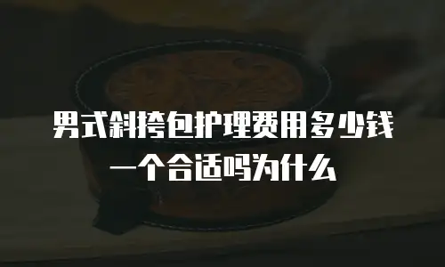 男式斜挎包护理费用多少钱一个合适吗为什么