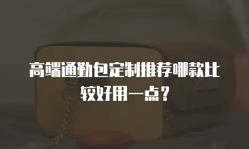 高端通勤包定制推荐哪款比较好用一点？